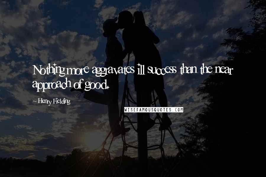 Henry Fielding Quotes: Nothing more aggravates ill success than the near approach of good.