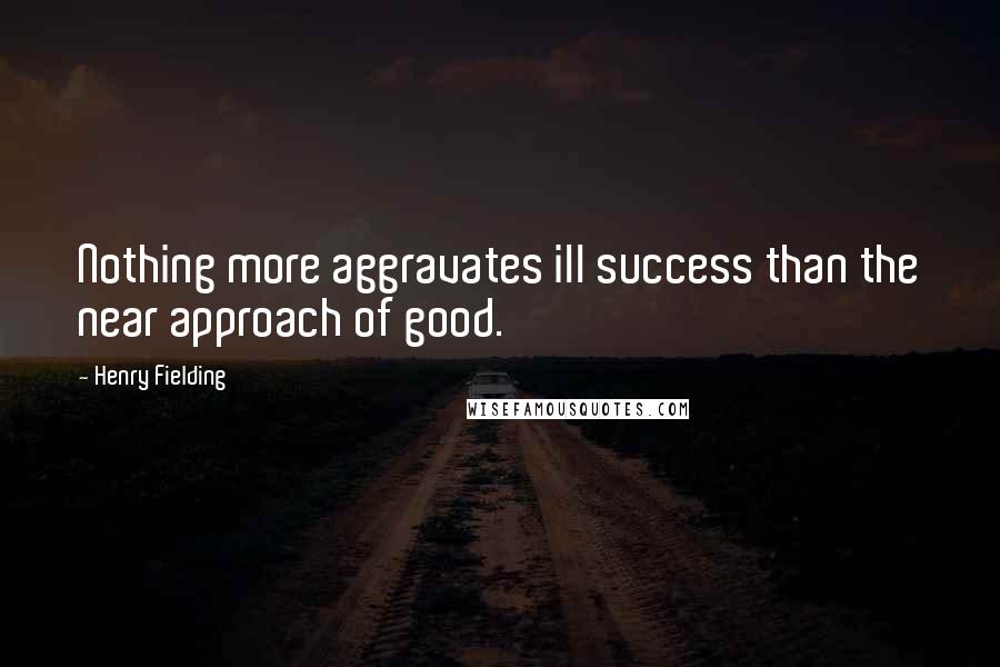 Henry Fielding Quotes: Nothing more aggravates ill success than the near approach of good.