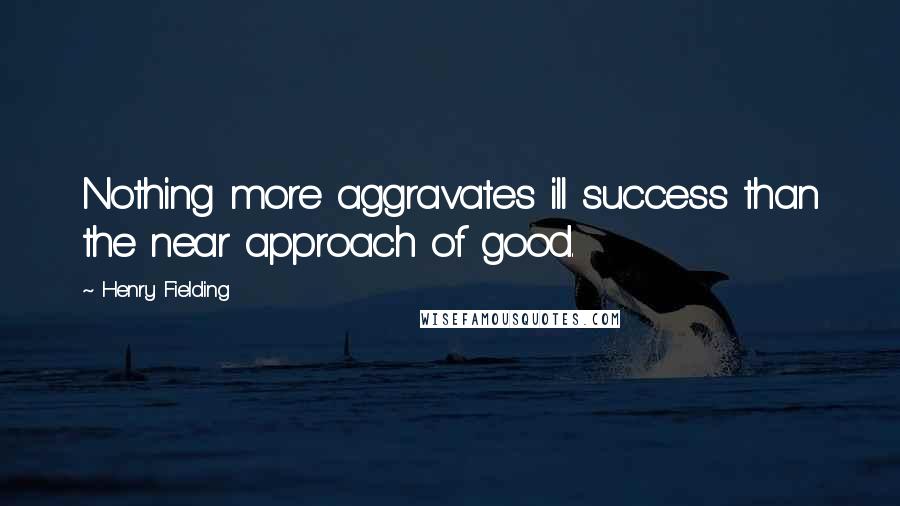 Henry Fielding Quotes: Nothing more aggravates ill success than the near approach of good.