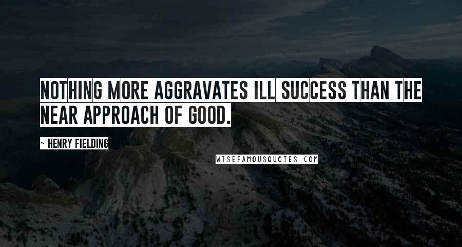 Henry Fielding Quotes: Nothing more aggravates ill success than the near approach of good.