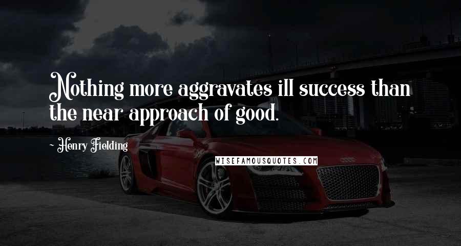 Henry Fielding Quotes: Nothing more aggravates ill success than the near approach of good.