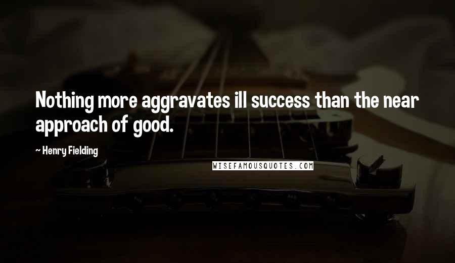 Henry Fielding Quotes: Nothing more aggravates ill success than the near approach of good.