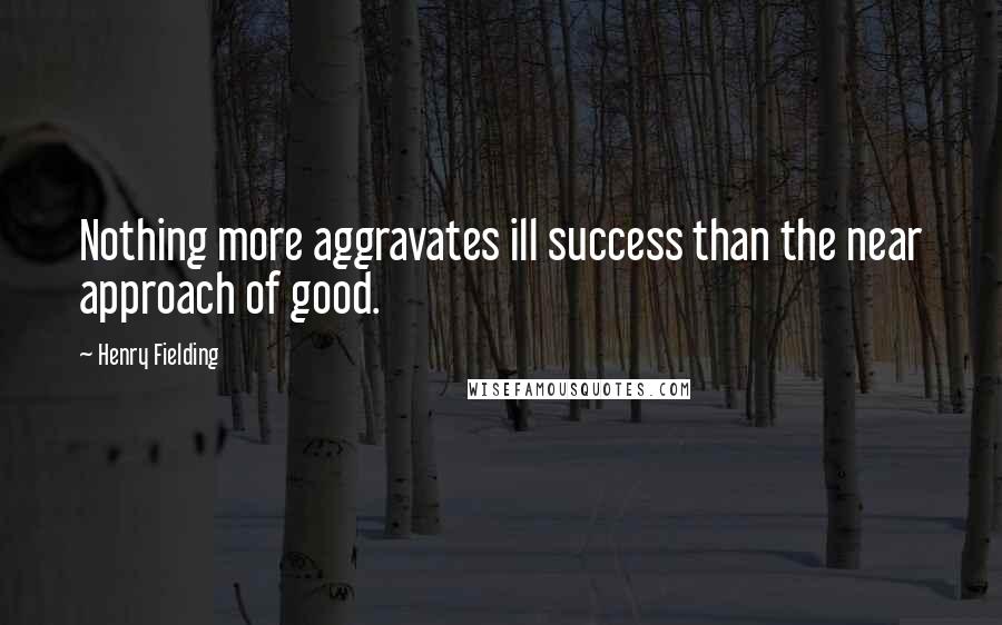 Henry Fielding Quotes: Nothing more aggravates ill success than the near approach of good.