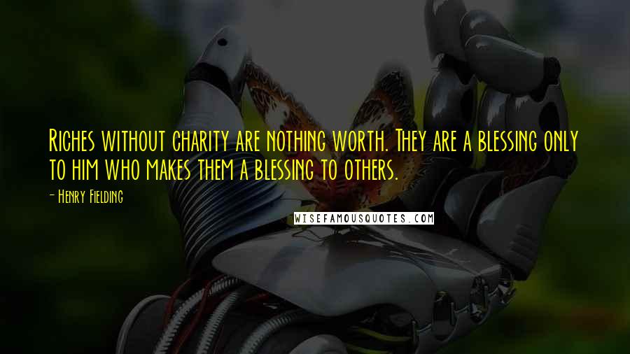 Henry Fielding Quotes: Riches without charity are nothing worth. They are a blessing only to him who makes them a blessing to others.