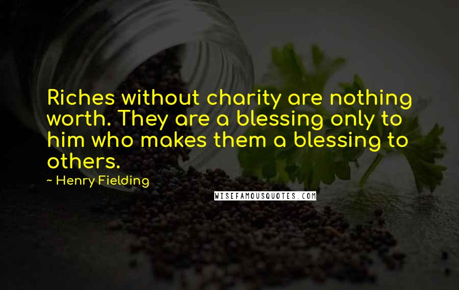 Henry Fielding Quotes: Riches without charity are nothing worth. They are a blessing only to him who makes them a blessing to others.