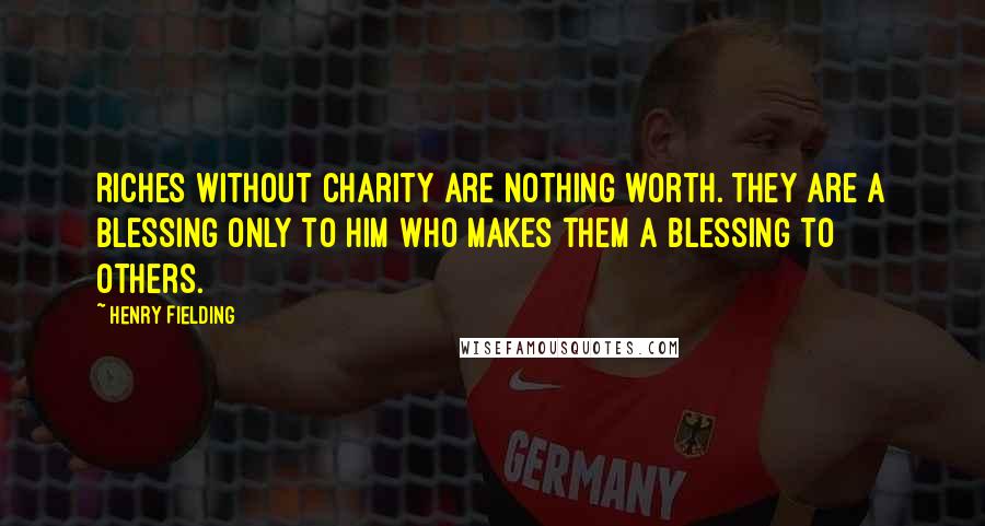 Henry Fielding Quotes: Riches without charity are nothing worth. They are a blessing only to him who makes them a blessing to others.