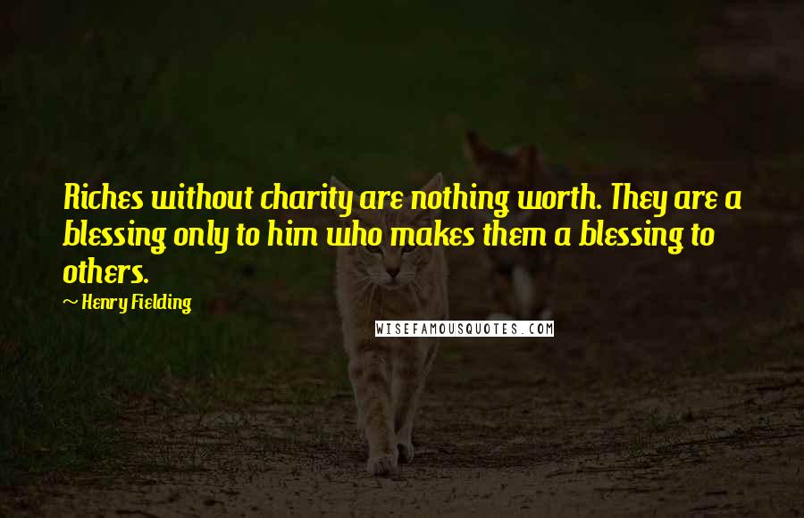 Henry Fielding Quotes: Riches without charity are nothing worth. They are a blessing only to him who makes them a blessing to others.