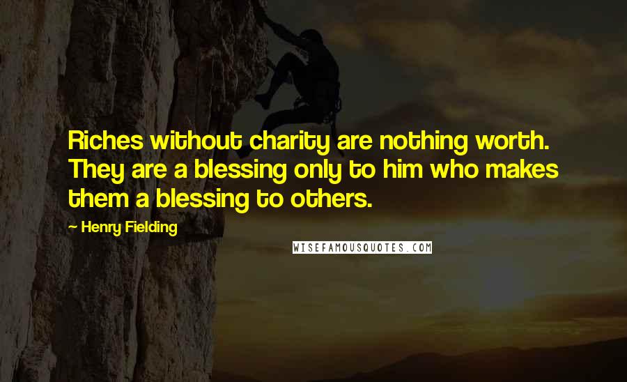 Henry Fielding Quotes: Riches without charity are nothing worth. They are a blessing only to him who makes them a blessing to others.