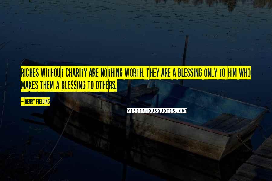 Henry Fielding Quotes: Riches without charity are nothing worth. They are a blessing only to him who makes them a blessing to others.