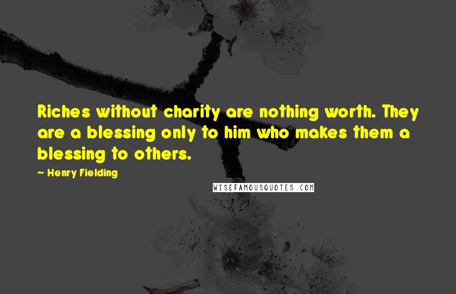 Henry Fielding Quotes: Riches without charity are nothing worth. They are a blessing only to him who makes them a blessing to others.