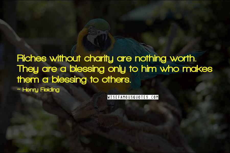 Henry Fielding Quotes: Riches without charity are nothing worth. They are a blessing only to him who makes them a blessing to others.