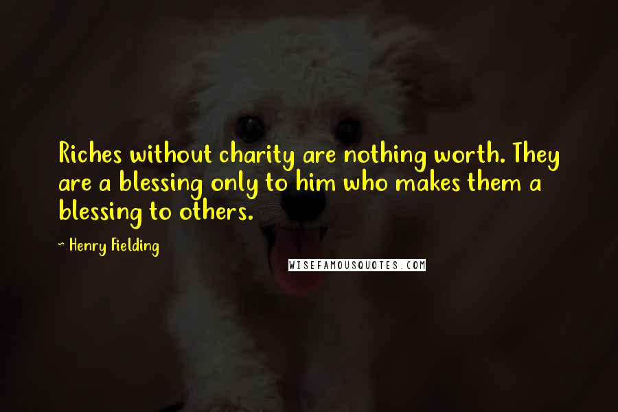 Henry Fielding Quotes: Riches without charity are nothing worth. They are a blessing only to him who makes them a blessing to others.