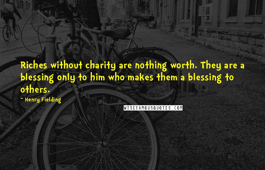 Henry Fielding Quotes: Riches without charity are nothing worth. They are a blessing only to him who makes them a blessing to others.