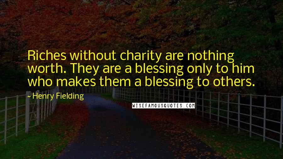 Henry Fielding Quotes: Riches without charity are nothing worth. They are a blessing only to him who makes them a blessing to others.