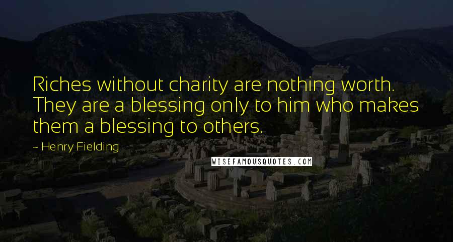 Henry Fielding Quotes: Riches without charity are nothing worth. They are a blessing only to him who makes them a blessing to others.