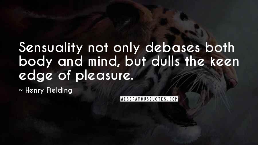 Henry Fielding Quotes: Sensuality not only debases both body and mind, but dulls the keen edge of pleasure.