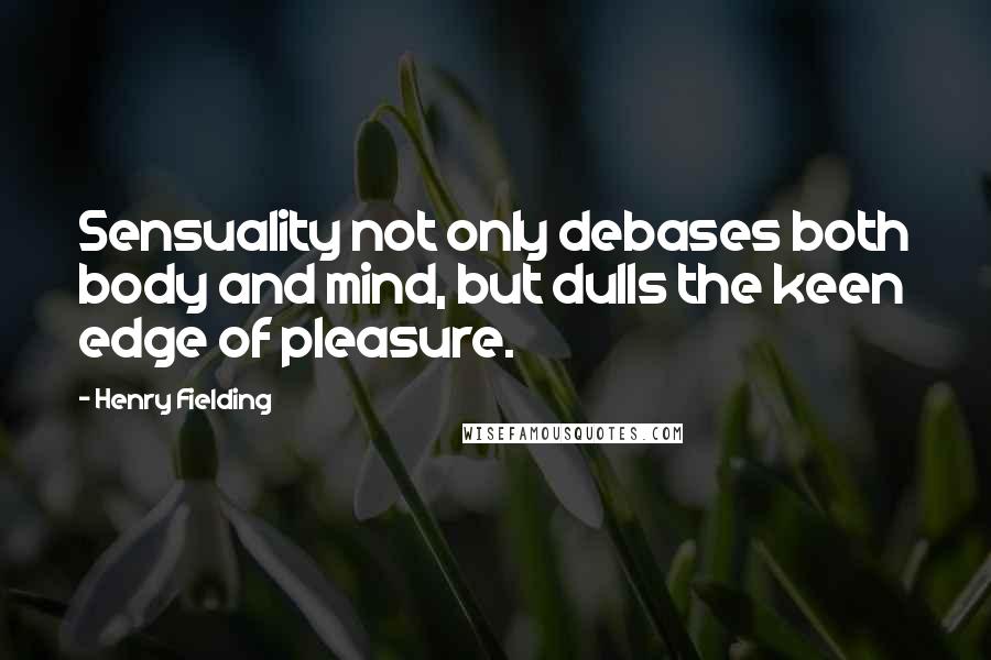 Henry Fielding Quotes: Sensuality not only debases both body and mind, but dulls the keen edge of pleasure.