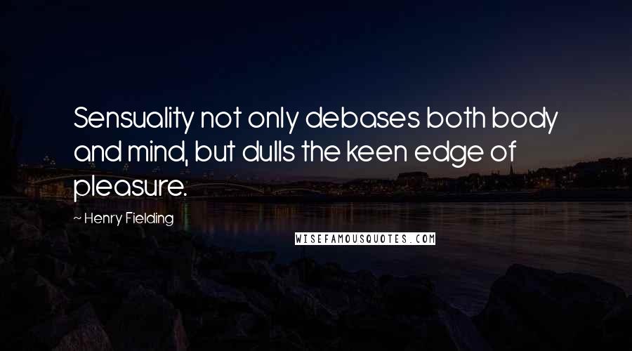 Henry Fielding Quotes: Sensuality not only debases both body and mind, but dulls the keen edge of pleasure.