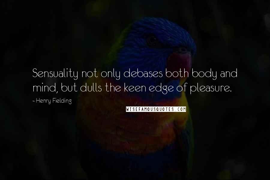 Henry Fielding Quotes: Sensuality not only debases both body and mind, but dulls the keen edge of pleasure.