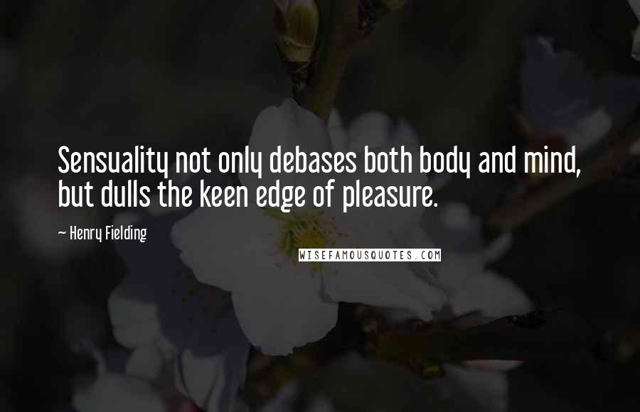 Henry Fielding Quotes: Sensuality not only debases both body and mind, but dulls the keen edge of pleasure.