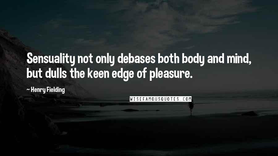 Henry Fielding Quotes: Sensuality not only debases both body and mind, but dulls the keen edge of pleasure.