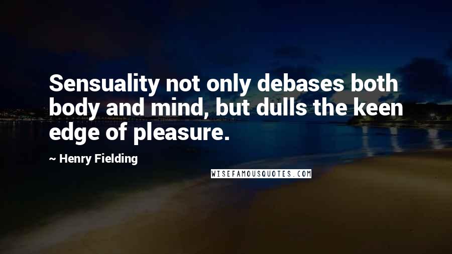 Henry Fielding Quotes: Sensuality not only debases both body and mind, but dulls the keen edge of pleasure.