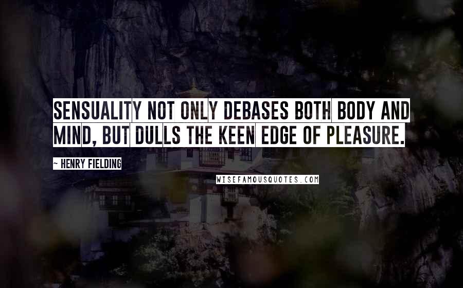 Henry Fielding Quotes: Sensuality not only debases both body and mind, but dulls the keen edge of pleasure.