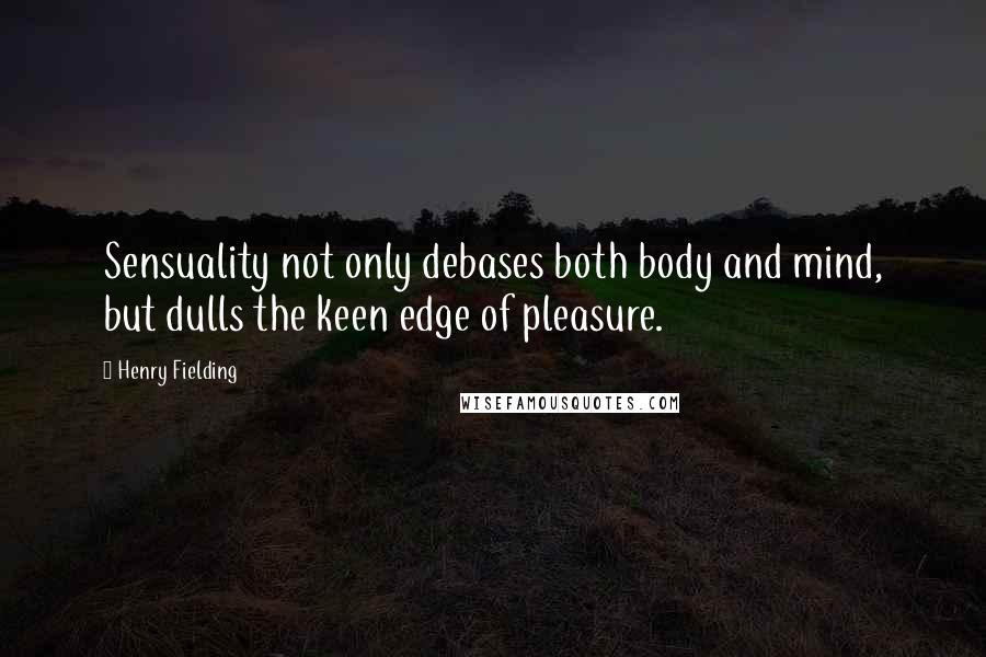 Henry Fielding Quotes: Sensuality not only debases both body and mind, but dulls the keen edge of pleasure.