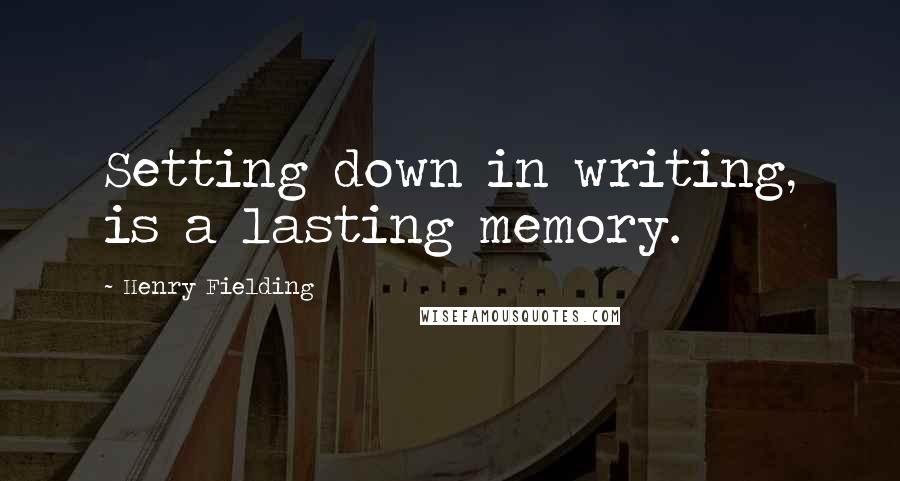 Henry Fielding Quotes: Setting down in writing, is a lasting memory.