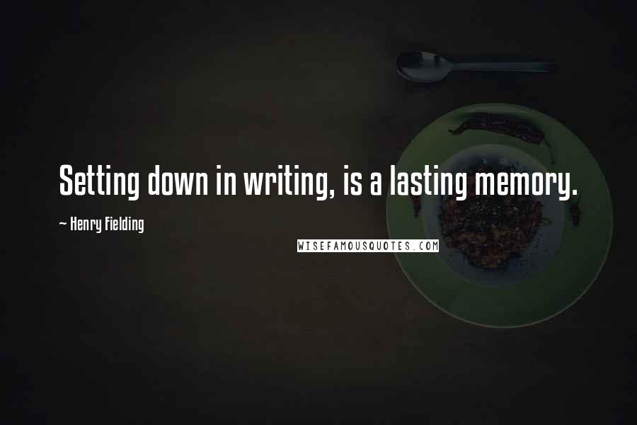 Henry Fielding Quotes: Setting down in writing, is a lasting memory.