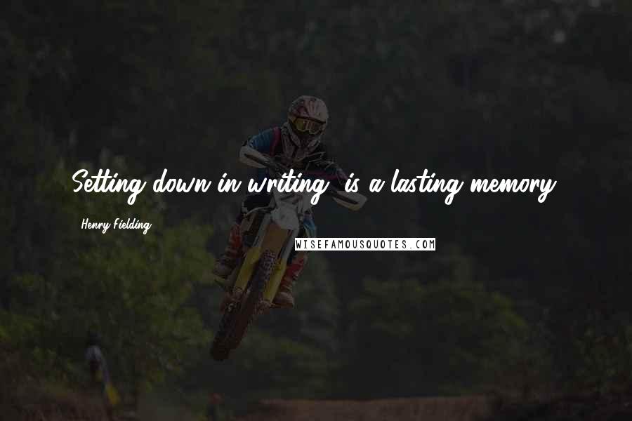 Henry Fielding Quotes: Setting down in writing, is a lasting memory.