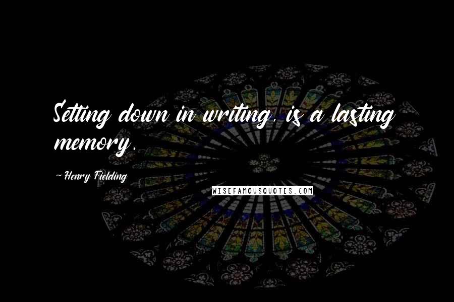 Henry Fielding Quotes: Setting down in writing, is a lasting memory.