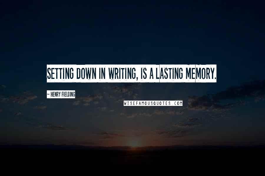 Henry Fielding Quotes: Setting down in writing, is a lasting memory.