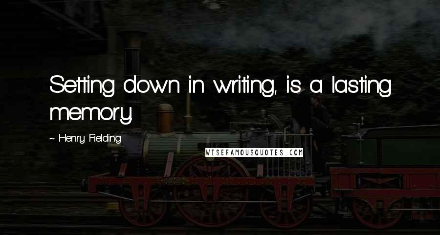 Henry Fielding Quotes: Setting down in writing, is a lasting memory.