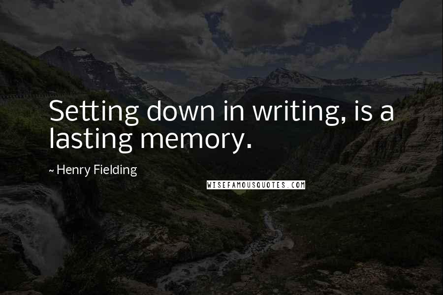 Henry Fielding Quotes: Setting down in writing, is a lasting memory.