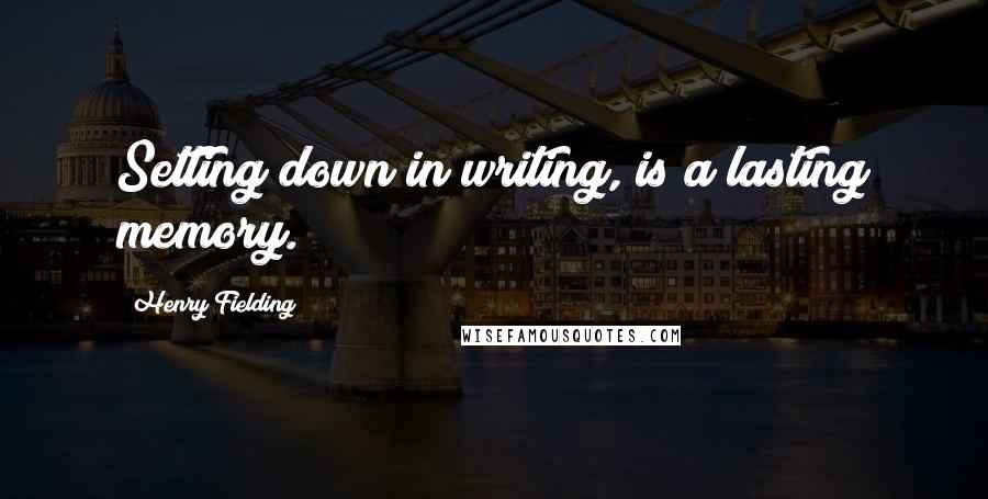 Henry Fielding Quotes: Setting down in writing, is a lasting memory.