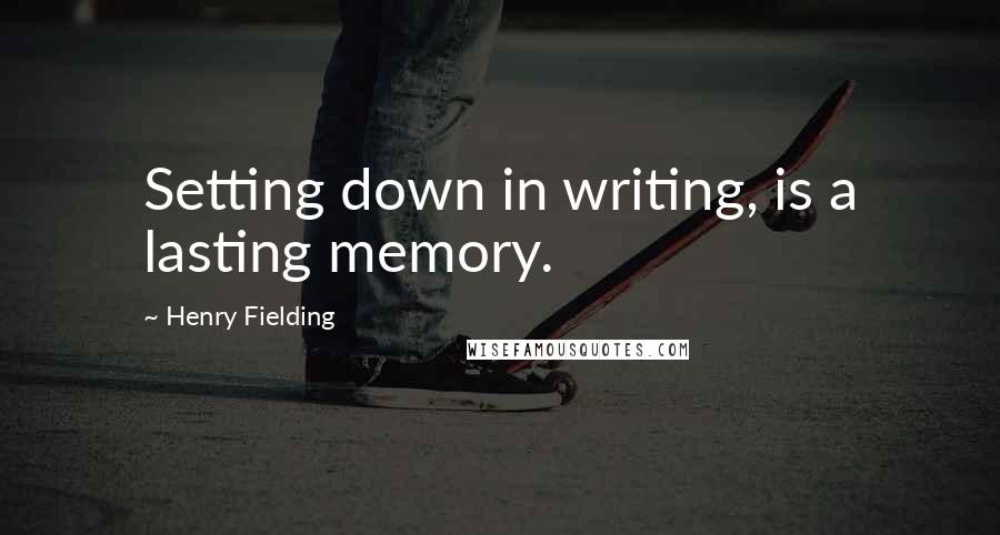 Henry Fielding Quotes: Setting down in writing, is a lasting memory.