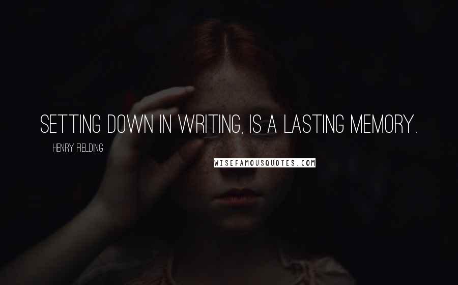 Henry Fielding Quotes: Setting down in writing, is a lasting memory.