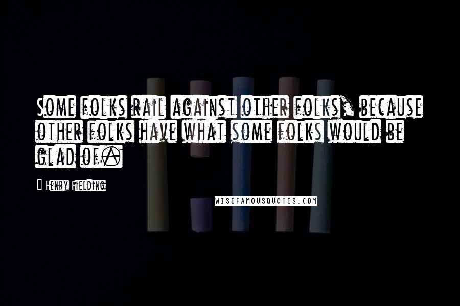 Henry Fielding Quotes: Some folks rail against other folks, because other folks have what some folks would be glad of.