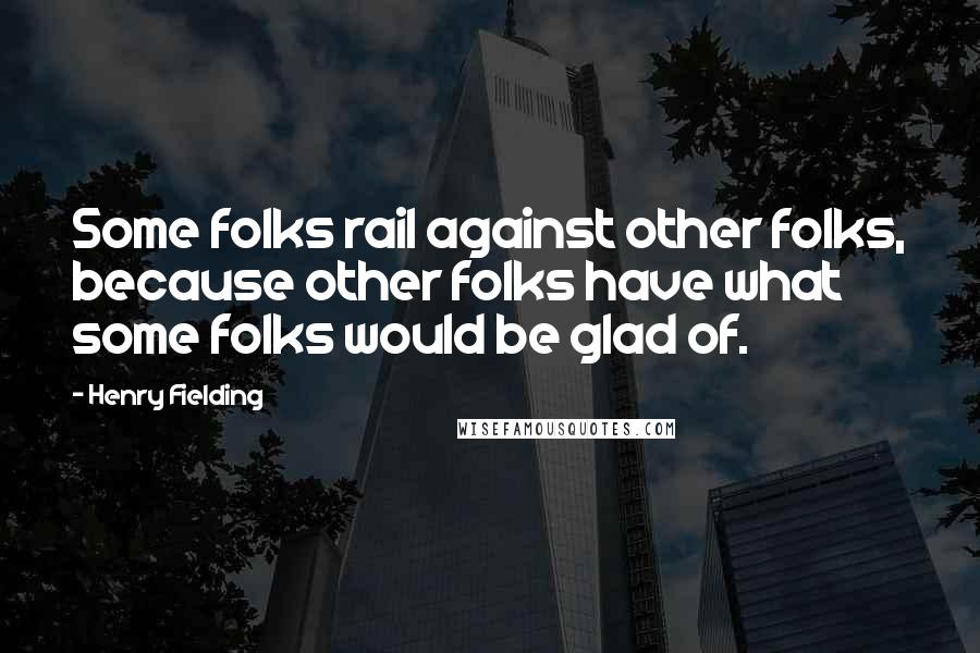 Henry Fielding Quotes: Some folks rail against other folks, because other folks have what some folks would be glad of.