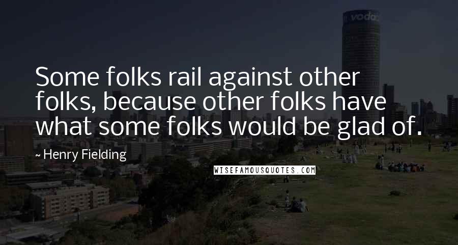 Henry Fielding Quotes: Some folks rail against other folks, because other folks have what some folks would be glad of.