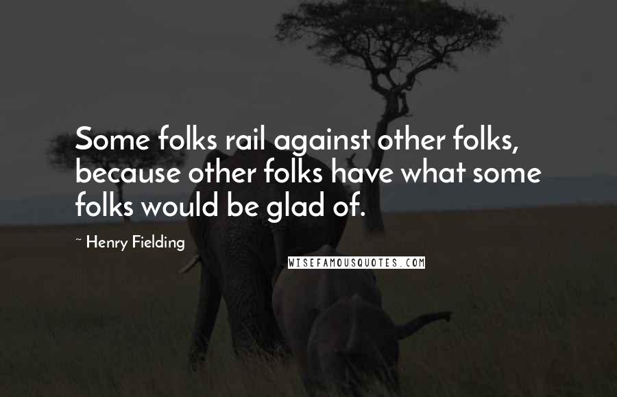 Henry Fielding Quotes: Some folks rail against other folks, because other folks have what some folks would be glad of.