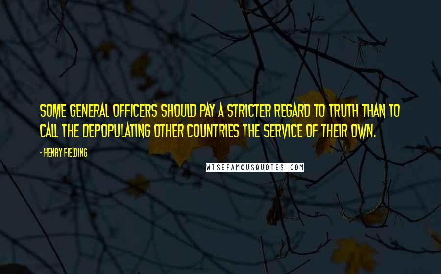 Henry Fielding Quotes: Some general officers should pay a stricter regard to truth than to call the depopulating other countries the service of their own.