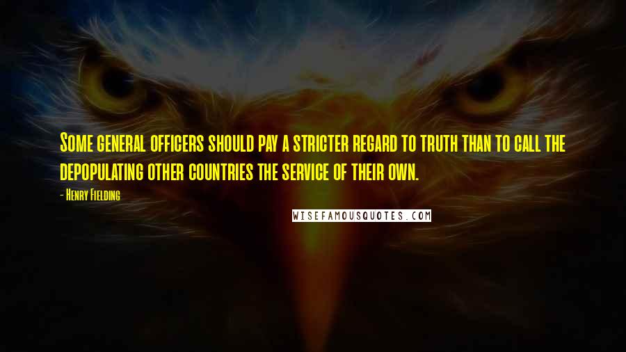 Henry Fielding Quotes: Some general officers should pay a stricter regard to truth than to call the depopulating other countries the service of their own.