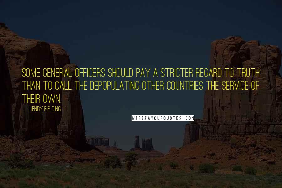 Henry Fielding Quotes: Some general officers should pay a stricter regard to truth than to call the depopulating other countries the service of their own.