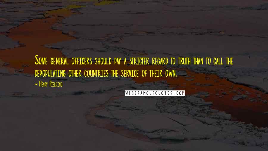 Henry Fielding Quotes: Some general officers should pay a stricter regard to truth than to call the depopulating other countries the service of their own.