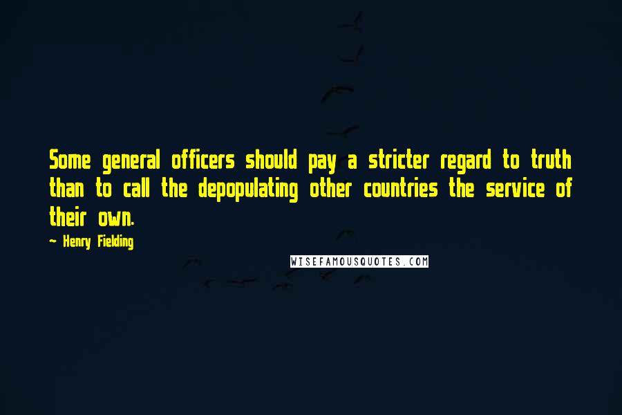 Henry Fielding Quotes: Some general officers should pay a stricter regard to truth than to call the depopulating other countries the service of their own.