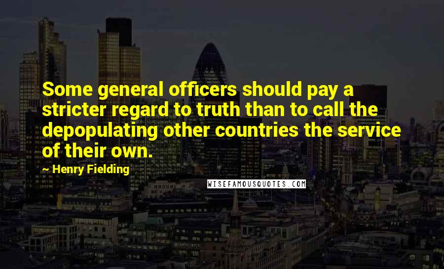 Henry Fielding Quotes: Some general officers should pay a stricter regard to truth than to call the depopulating other countries the service of their own.