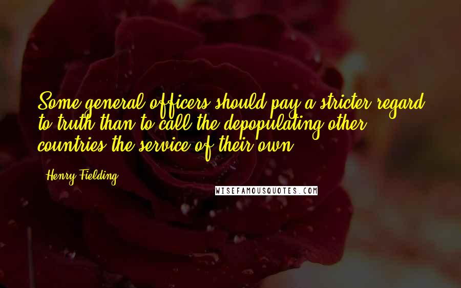 Henry Fielding Quotes: Some general officers should pay a stricter regard to truth than to call the depopulating other countries the service of their own.