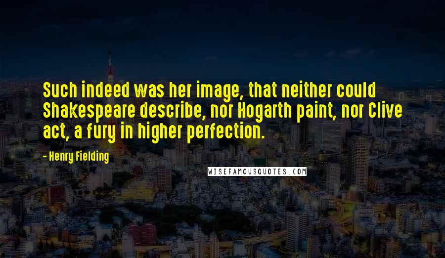 Henry Fielding Quotes: Such indeed was her image, that neither could Shakespeare describe, nor Hogarth paint, nor Clive act, a fury in higher perfection.